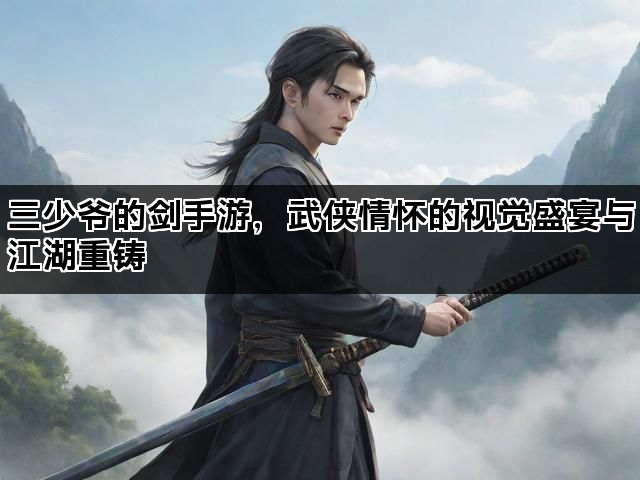 三少爷的剑手游，武侠情怀的视觉盛宴与江湖重铸