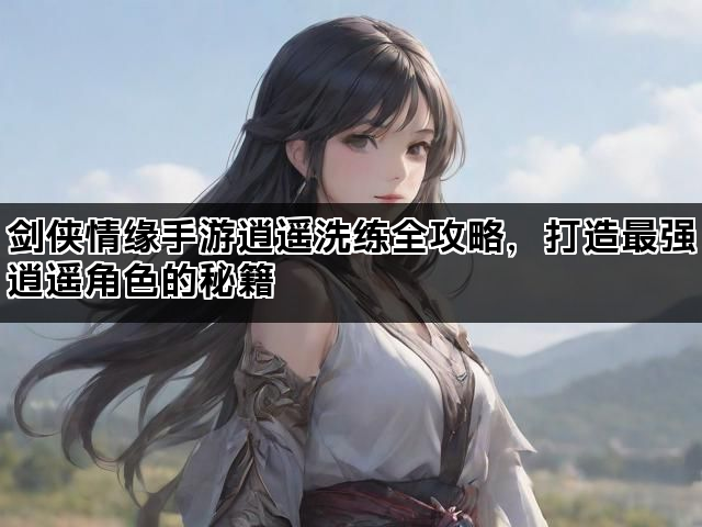 剑侠情缘手游逍遥洗练全攻略，打造最强逍遥角色的秘籍