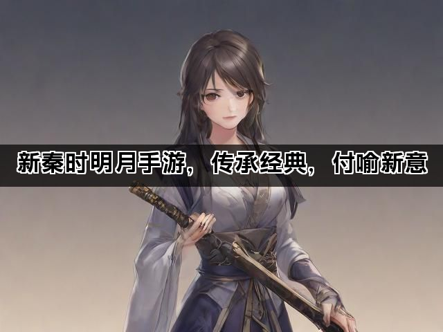 新秦时明月手游，传承经典，付喻新意