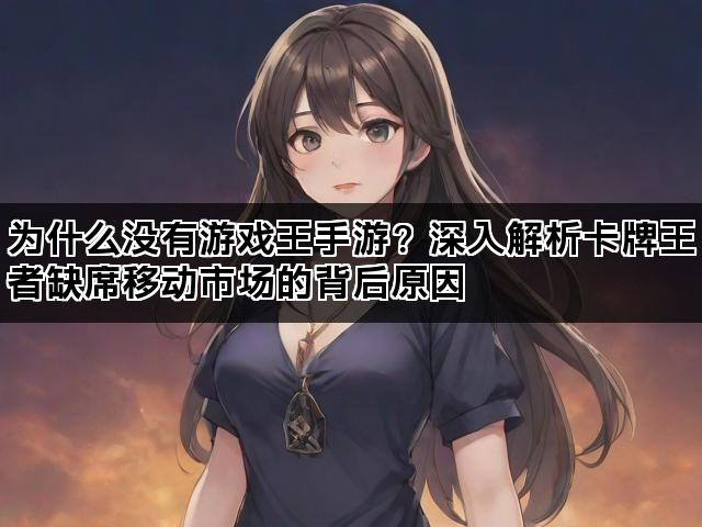 为什么没有游戏王手游？深入解析卡牌王者缺席移动市场的背后原因
