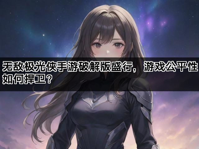 无敌极光侠手游破解版盛行，游戏公平性如何捍卫？