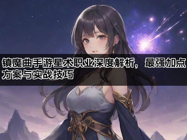 镇魔曲手游星术职业深度解析，最强加点方案与实战技巧