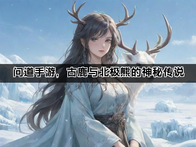 问道手游,古鹿与北极熊的神秘传说 问道手游,古鹿与北极熊的神秘传说