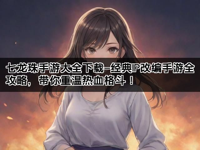 七龙珠手游大全下载—经典IP改编手游全攻略,带你重温热血格斗! 七龙珠手游大全下载—经典IP改编手游全攻略,带你重温热血格斗!