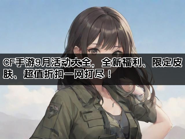 CF手游9月活动大全，全新福利、限定皮肤、超值折扣一网打尽！