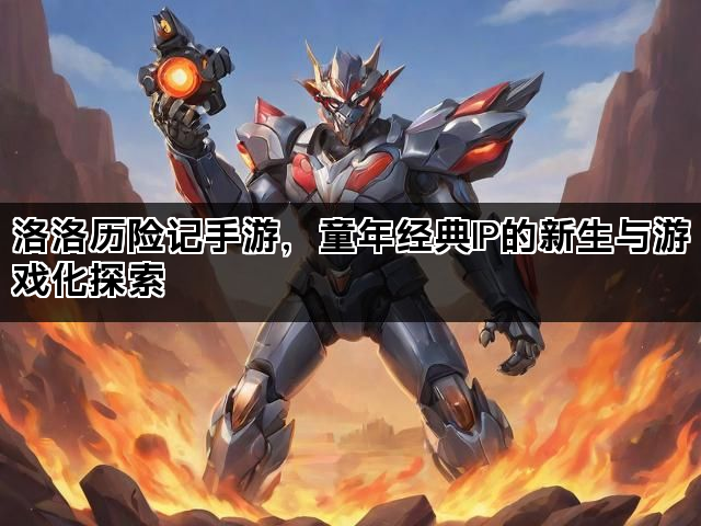 洛洛历险记手游，童年经典IP的新生与游戏化探索