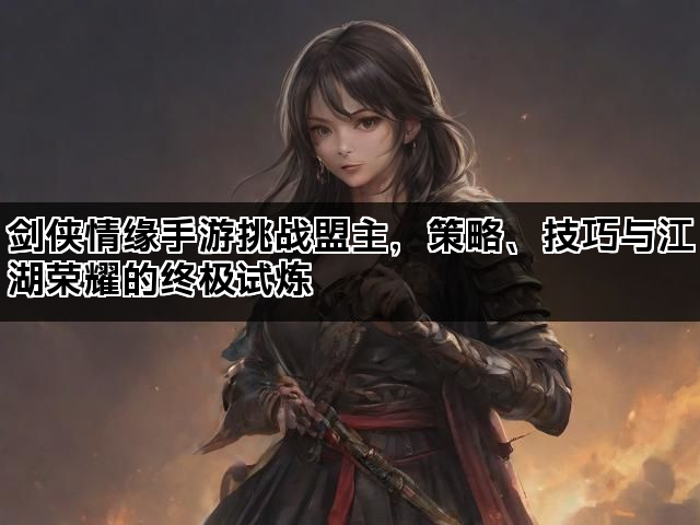剑侠情缘手游挑战盟主,策略、技巧与江湖荣耀的终极试炼 剑侠情缘手游挑战盟主,策略、技巧与江湖荣耀的终极试炼