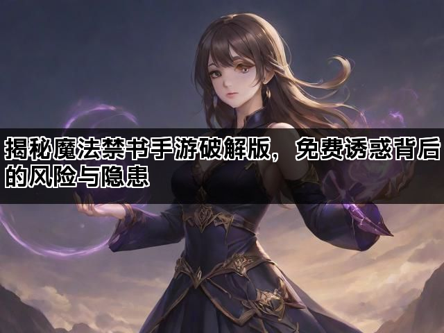 揭秘魔法禁书手游破解版，免费诱惑背后的风险与隐患