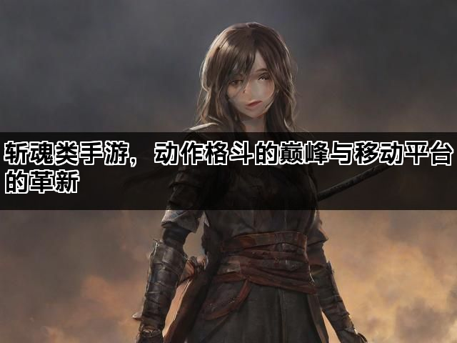 斩魂类手游，动作格斗的巅峰与移动平台的革新