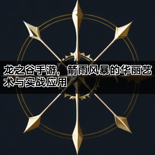 龙之谷手游，箭雨风暴的华丽艺术与实战应用