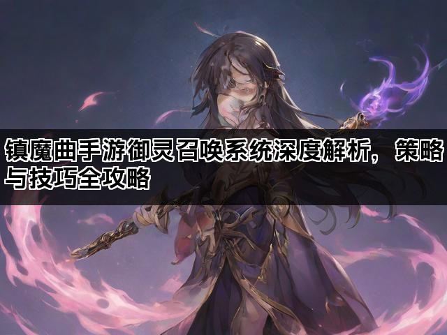 镇魔曲手游御灵召唤系统深度解析，策略与技巧全攻略