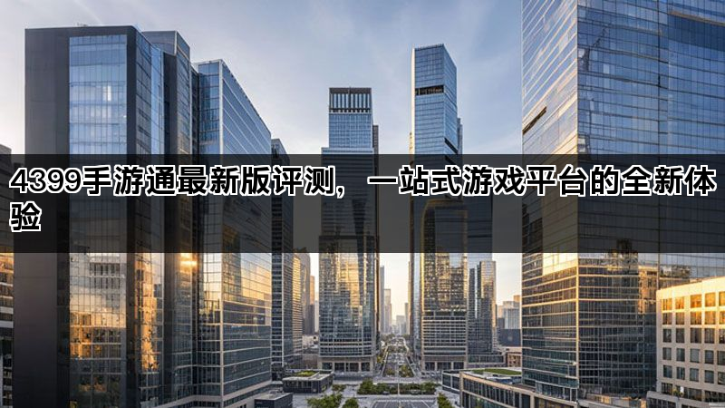 4399手游通最新版评测，一站式游戏平台的全新体验