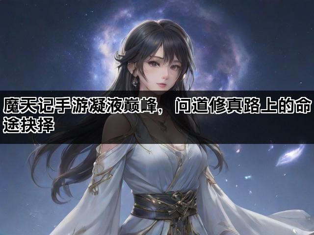 魔天记手游凝液巅峰，问道修真路上的命途抉择