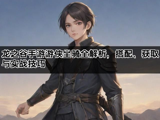 龙之谷手游游侠坐骑全解析,搭配、获取与实战技巧 龙之谷手游游侠坐骑全解析,搭配、获取与实战技巧