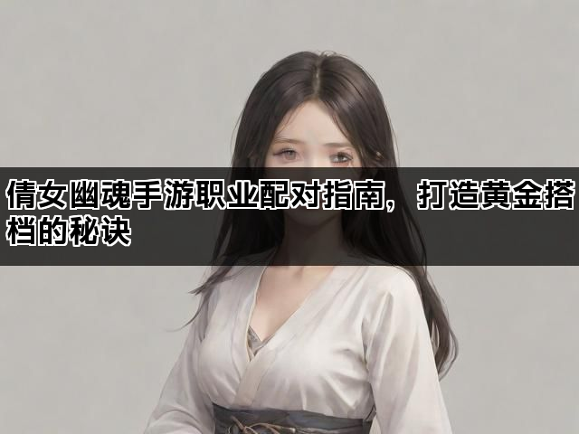 倩女幽魂手游职业配对指南，打造黄金搭档的秘诀