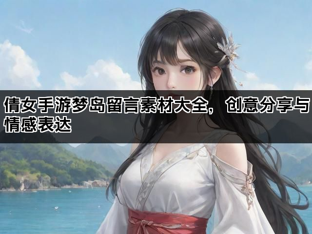 倩女手游梦岛留言素材大全,创意分享与情感表达 倩女手游梦岛留言素材大全,创意分享与情感表达