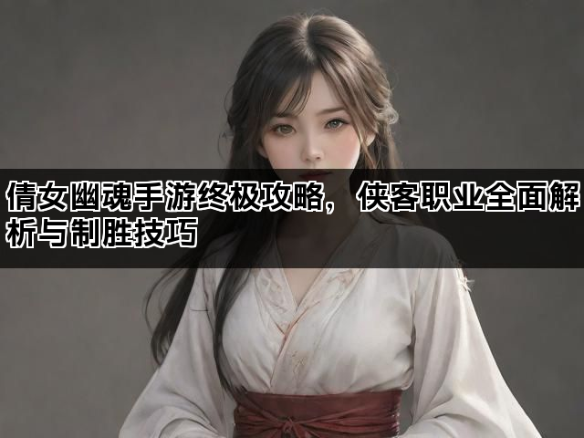 倩女幽魂手游终极攻略，侠客职业全面解析与制胜技巧