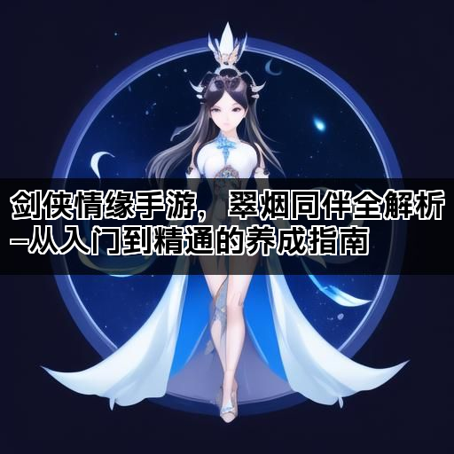 剑侠情缘手游，翠烟同伴全解析—从入门到精通的养成指南