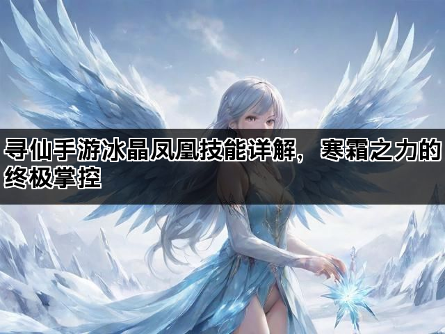 寻仙手游冰晶凤凰技能详解，寒霜之力的终极掌控