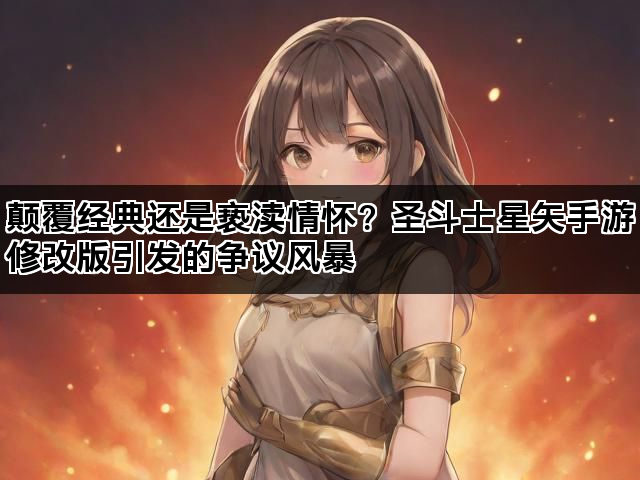 颠覆经典还是亵渎情怀？圣斗士星矢手游修改版引发的争议风暴