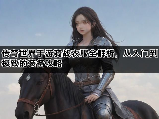 传奇世界手游骑战衣服全解析，从入门到极致的装备攻略