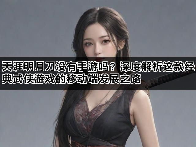 天涯明月刀没有手游吗？深度解析这款经典武侠游戏的移动端发展之路