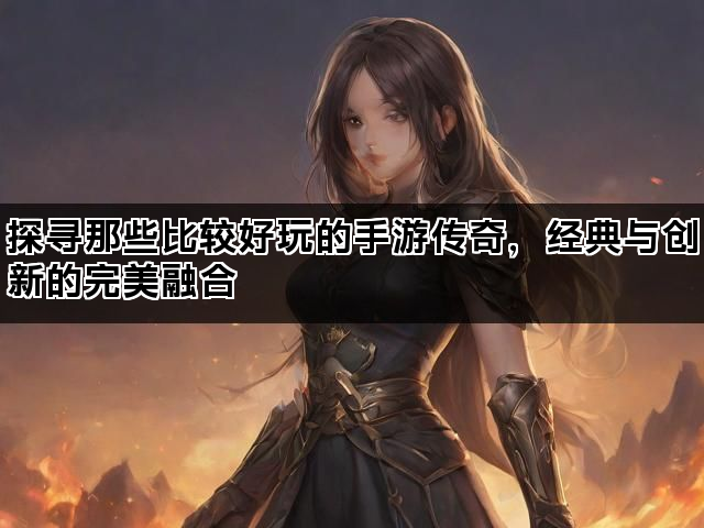 探寻那些比较好玩的手游传奇，经典与创新的完美融合