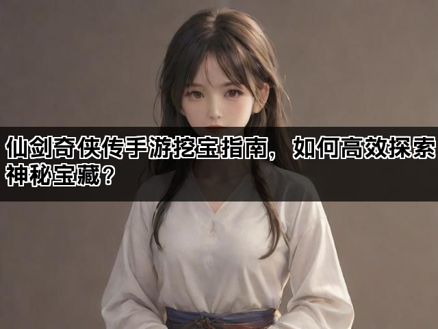 仙剑奇侠传手游挖宝指南，如何高效探索神秘宝藏？