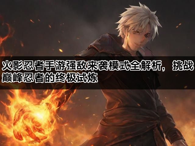 火影忍者手游强敌来袭模式全解析,挑战巅峰忍者的终极试炼 火影忍者手游强敌来袭模式全解析,挑战巅峰忍者的终极试炼
