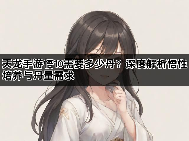 天龙手游悟10需要多少丹？深度解析悟性培养与丹量需求