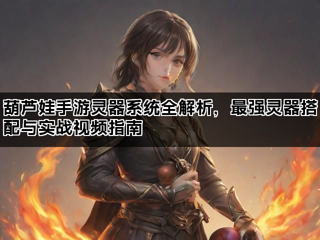葫芦娃手游灵器系统全解析，最强灵器搭配与实战视频指南