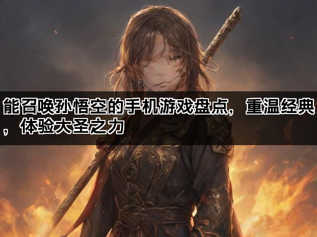 能召唤孙悟空的手机游戏盘点，重温经典，体验大圣之力