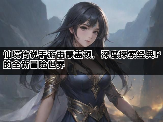 仙境传说手游雷蒙盖顿，深度探索经典IP的全新冒险世界