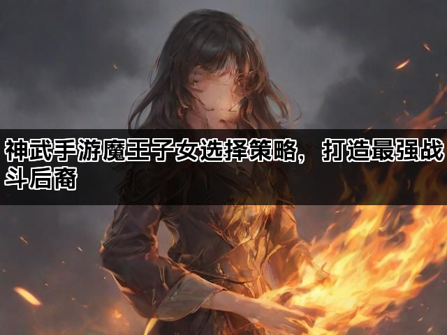 神武手游魔王子女选择策略，打造最强战斗后裔