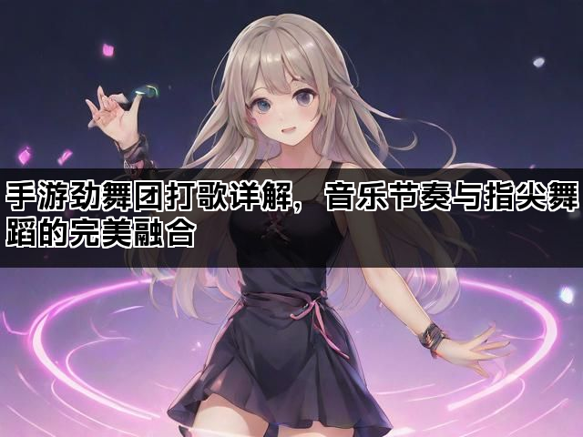 手游劲舞团打歌详解，音乐节奏与指尖舞蹈的完美融合