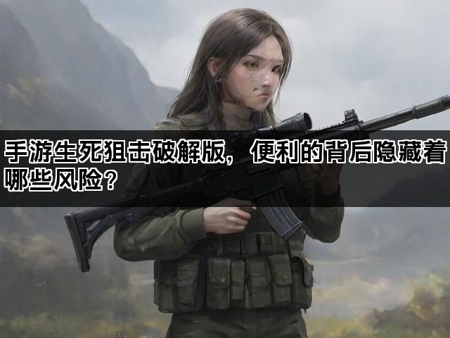 手游生死狙击破解版，便利的背后隐藏着哪些风险？