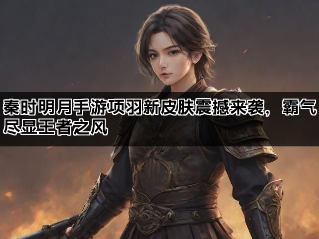 秦时明月手游项羽新皮肤震撼来袭，霸气尽显王者之风
