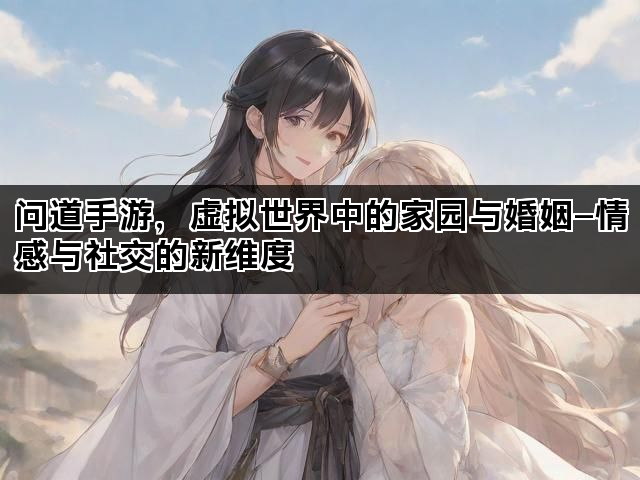 问道手游，虚拟世界中的家园与婚姻—情感与社交的新维度