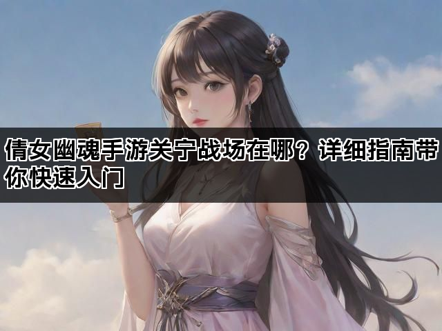 倩女幽魂手游关宁战场在哪？详细指南带你快速入门