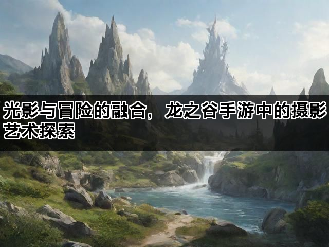 光影与冒险的融合，龙之谷手游中的摄影艺术探索
