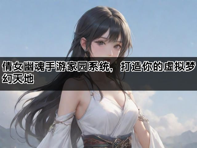 倩女幽魂手游家园系统，打造你的虚拟梦幻天地