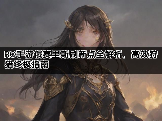 RO手游俄赛里斯刷新点全解析，高效狩猎终极指南