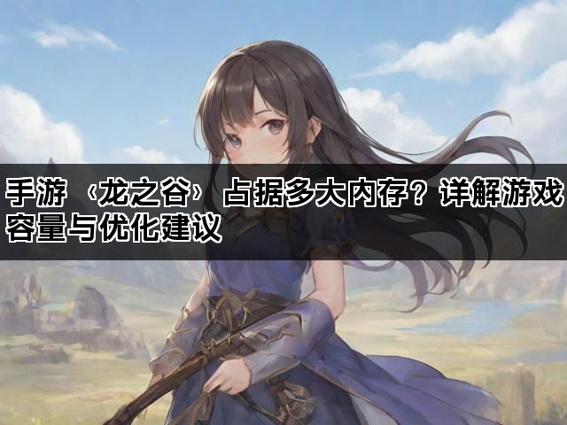 手游〈龙之谷〉占据多大内存？详解游戏容量与优化建议