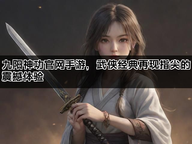 九阳神功官网手游，武侠经典再现指尖的震撼体验