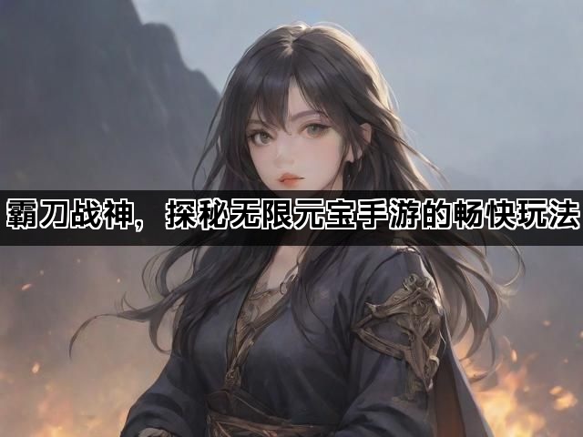 霸刀战神,探秘无限元宝手游的畅快玩法 霸刀战神,探秘无限元宝手游的畅快玩法