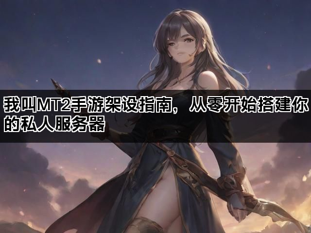 我叫MT2手游架设指南，从零开始搭建你的私人服务器