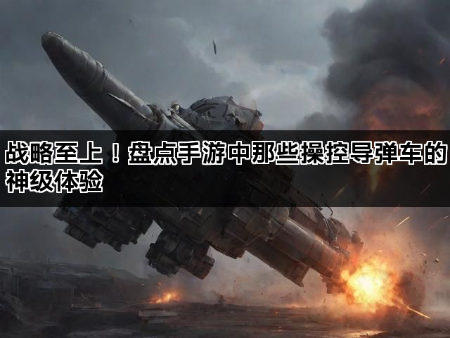 战略至上！盘点手游中那些操控导弹车的神级体验