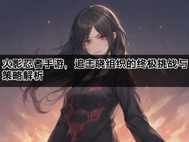 火影忍者手游，追击晓组织的终极挑战与策略解析