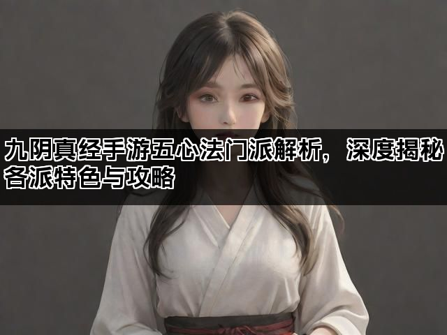 九阴真经手游五心法门派解析，深度揭秘各派特色与攻略