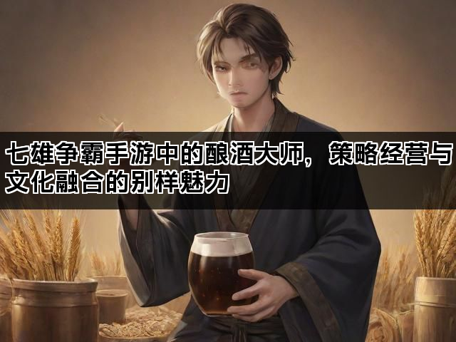 七雄争霸手游中的酿酒大师，策略经营与文化融合的别样魅力